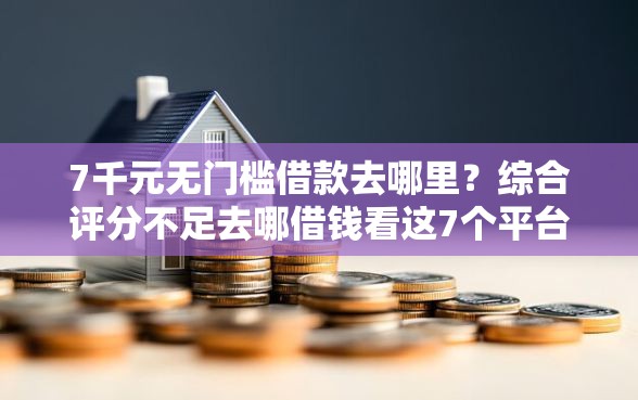 7千元无门槛借款去哪里？综合评分不足去哪借钱看这7个平台