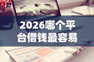 2026哪个平台借钱最容易通过，差3千元就选这7个平台