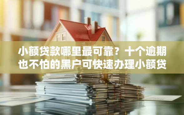 小额贷款哪里最可靠？十个逾期也不怕的黑户可快速办理小额贷款业务的平台