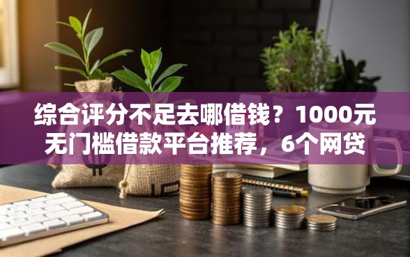 综合评分不足去哪借钱？1000元无门槛借款平台推荐，6个网贷平台投诉电话盘点