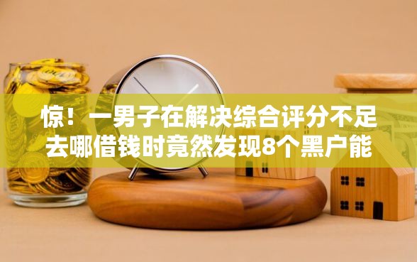 惊！一男子在解决综合评分不足去哪借钱时竟然发现8个黑户能下款的软件，事后分享了出来