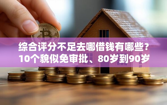 综合评分不足去哪借钱有哪些？10个貌似免审批、80岁到90岁老人借款平台推荐合集