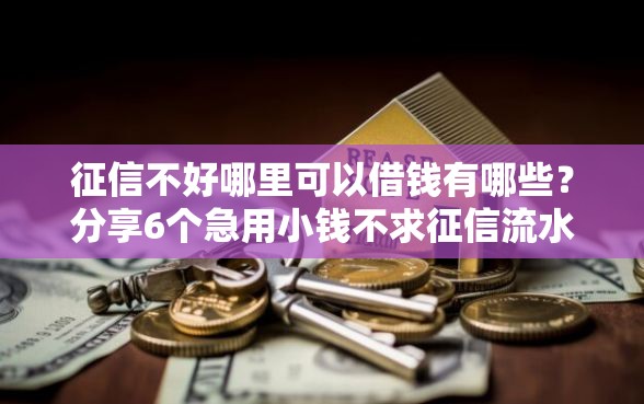 征信不好哪里可以借钱有哪些？分享6个急用小钱不求征信流水轻松贷的口子