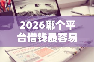 2026哪个平台借钱最容易通过，差3千元就选这7个平台