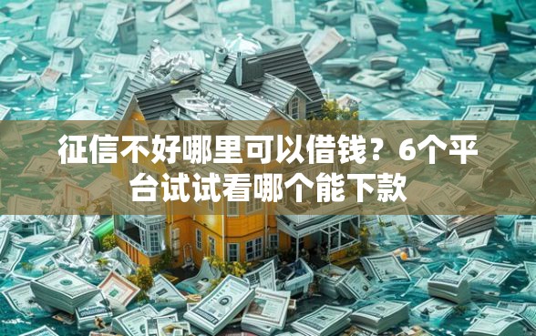 征信不好哪里可以借钱？6个平台试试看哪个能下款