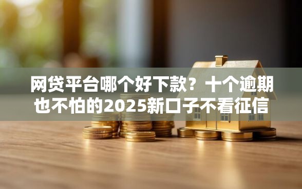 网贷平台哪个好下款？十个逾期也不怕的2025新口子不看征信