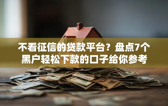 不看征信的贷款平台？盘点7个黑户轻松下款的口子给你参考