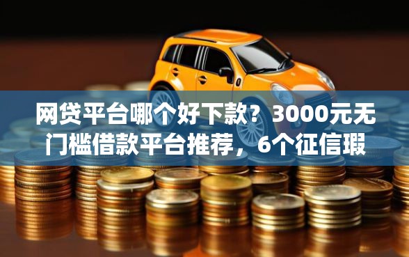 网贷平台哪个好下款？3000元无门槛借款平台推荐，6个征信瑕疵也能借网贷轻松下款的app盘点