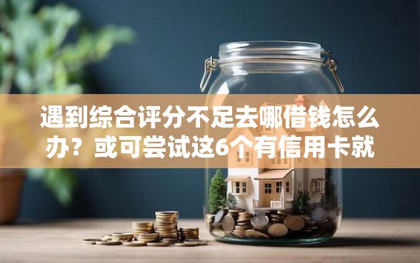 遇到综合评分不足去哪借钱怎么办？或可尝试这6个有信用卡就可以贷款的平台