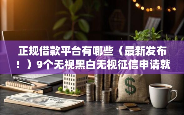 正规借款平台有哪些（最新发布！）9个无视黑白无视征信申请就下款的app