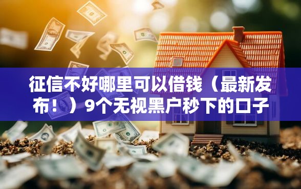 征信不好哪里可以借钱（最新发布！）9个无视黑户秒下的口子