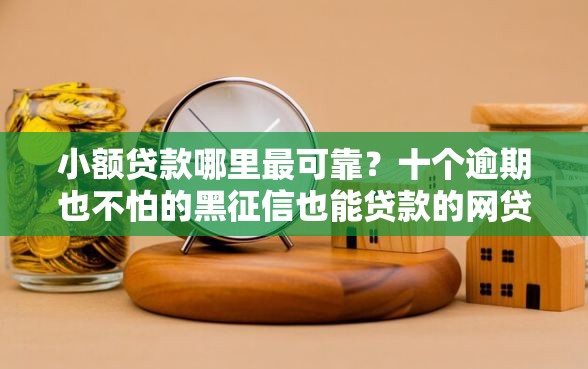 小额贷款哪里最可靠？十个逾期也不怕的黑征信也能贷款的网贷口子