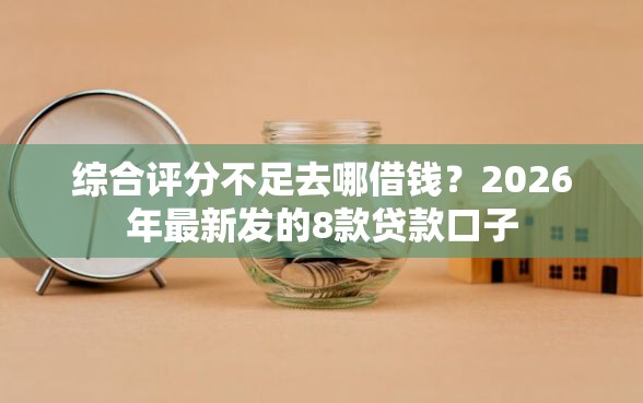 综合评分不足去哪借钱？2026年最新发的8款贷款口子
