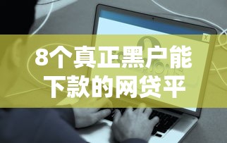 8个真正黑户能下款的网贷平台推荐，专为攻克网贷平台哪个好下款难题