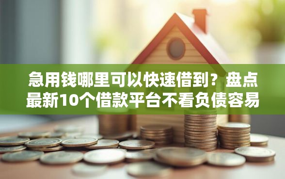 急用钱哪里可以快速借到？盘点最新10个借款平台不看负债容易借钱