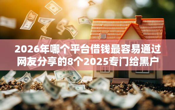 2026年哪个平台借钱最容易通过网友分享的8个2025专门给黑户放款的平台我觉得不错！