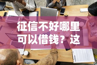 征信不好哪里可以借钱？这8个借钱平台不看征信容易通过的可以试试