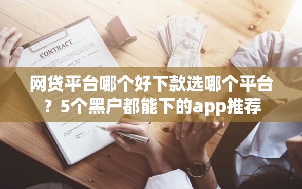 网贷平台哪个好下款选哪个平台？5个黑户都能下的app推荐