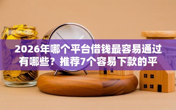 2026年哪个平台借钱最容易通过有哪些？推荐7个容易下款的平台