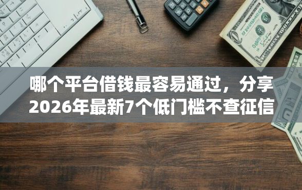 哪个平台借钱最容易通过，分享2026年最新7个低门槛不查征信的app