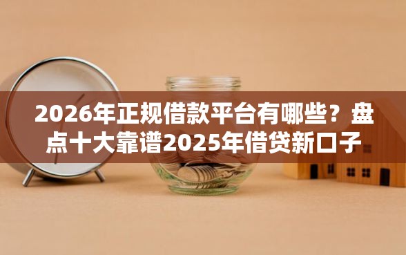 2026年正规借款平台有哪些？盘点十大靠谱2025年借贷新口子