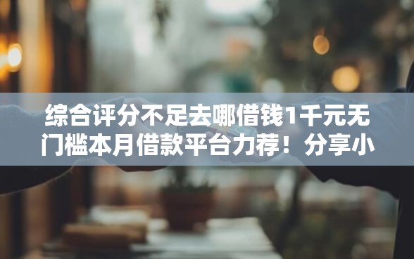 综合评分不足去哪借钱1千元无门槛本月借款平台力荐！分享小额网贷口子1千元无门槛借款
