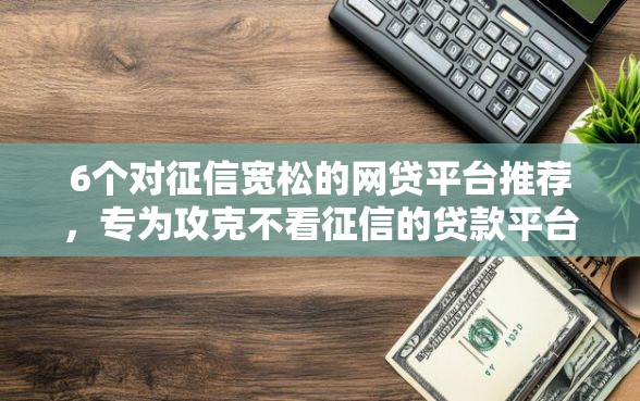 6个对征信宽松的网贷平台推荐，专为攻克不看征信的贷款平台难题