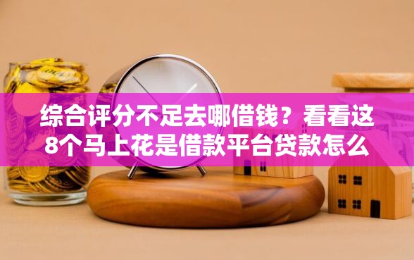 综合评分不足去哪借钱？看看这8个马上花是借款平台贷款怎么样