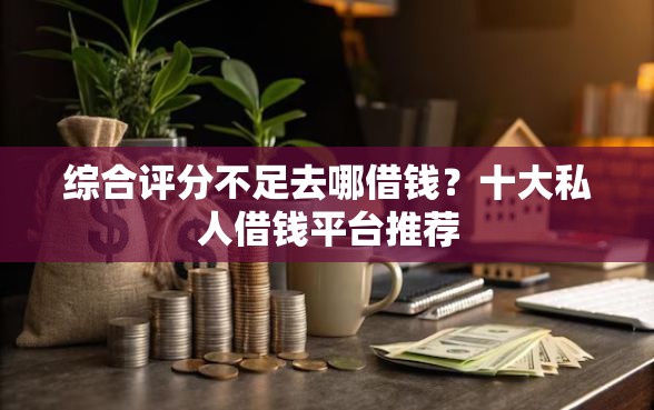 综合评分不足去哪借钱？十大私人借钱平台推荐