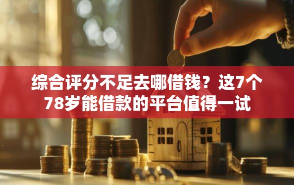 综合评分不足去哪借钱？这7个78岁能借款的平台值得一试