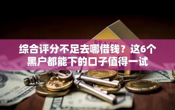 综合评分不足去哪借钱？这6个黑户都能下的口子值得一试