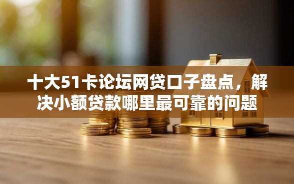 十大51卡论坛网贷口子盘点，解决小额贷款哪里最可靠的问题
