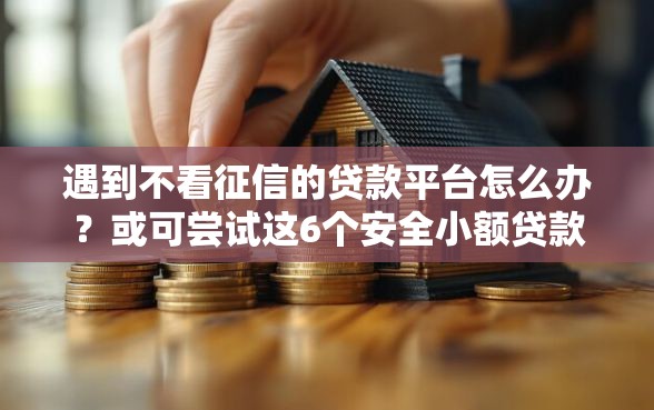 遇到不看征信的贷款平台怎么办？或可尝试这6个安全小额贷款平台