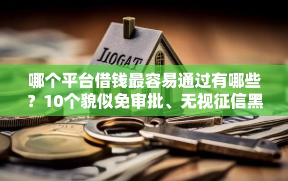 哪个平台借钱最容易通过有哪些？10个貌似免审批、无视征信黑白100%秒下口子合集