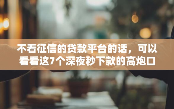 不看征信的贷款平台的话，可以看看这7个深夜秒下款的高炮口子