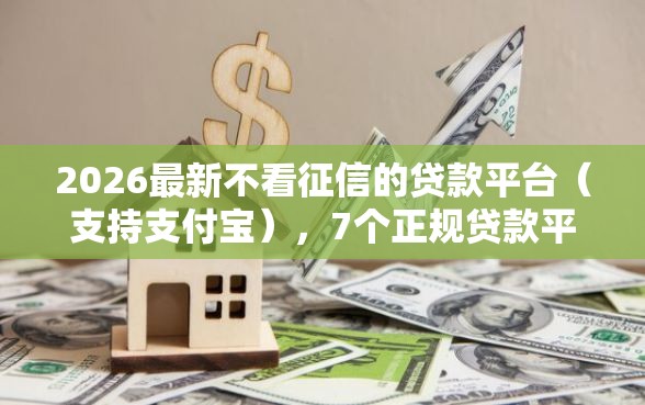 2026最新不看征信的贷款平台（支持支付宝），7个正规贷款平台无私分享