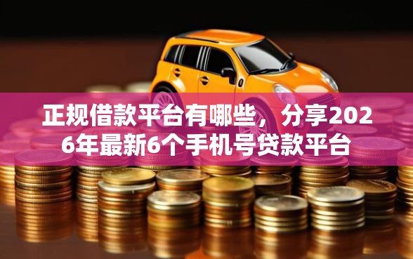 正规借款平台有哪些，分享2026年最新6个手机号贷款平台