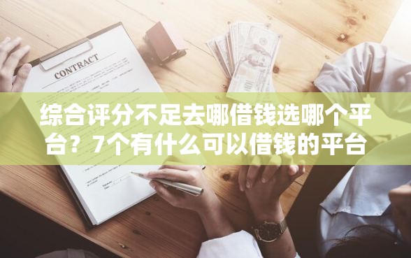 综合评分不足去哪借钱选哪个平台？7个有什么可以借钱的平台推荐