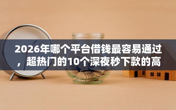 2026年哪个平台借钱最容易通过，超热门的10个深夜秒下款的高炮口子推荐