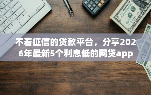 不看征信的贷款平台，分享2026年最新5个利息低的网贷app