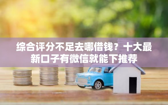 综合评分不足去哪借钱？十大最新口子有微信就能下推荐