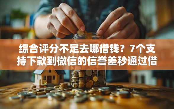 综合评分不足去哪借钱？7个支持下款到微信的信誉差秒通过借款平台