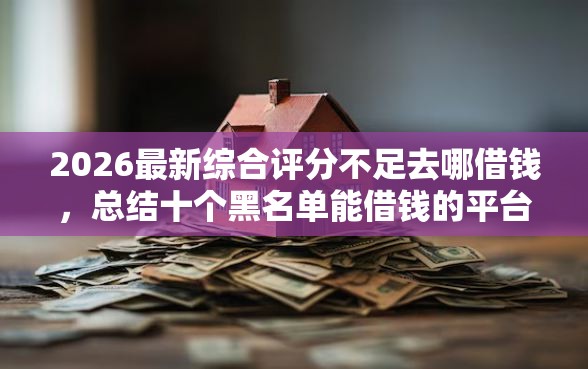 2026最新综合评分不足去哪借钱,总结十个黑名单能借钱的平台! 2026最新综合评分不足去哪借钱,总结十个黑名单能借钱的平台!