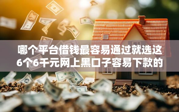 哪个平台借钱最容易通过就选这6个6千元网上黑口子容易下款的