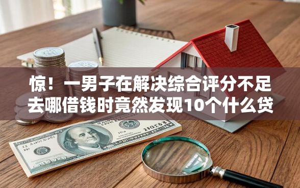 惊！一男子在解决综合评分不足去哪借钱时竟然发现10个什么贷款软件不上征信不用还，事后分享了出来