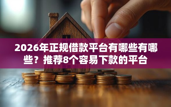 2026年正规借款平台有哪些有哪些？推荐8个容易下款的平台