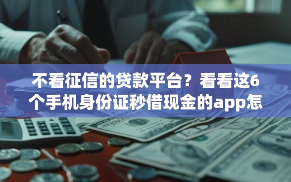 不看征信的贷款平台？看看这6个手机身份证秒借现金的app怎么样
