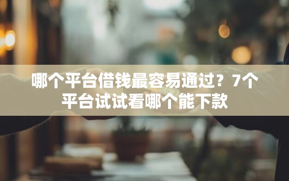 哪个平台借钱最容易通过？7个平台试试看哪个能下款