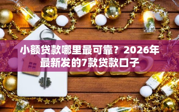 小额贷款哪里最可靠？2026年最新发的7款贷款口子
