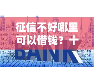 征信不好哪里可以借钱？十大贷款靠谱平台推荐